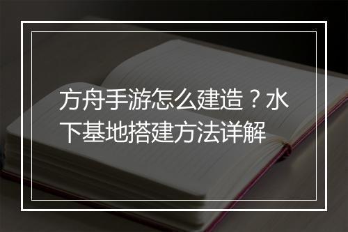 方舟手游怎么建造？水下基地搭建方法详解