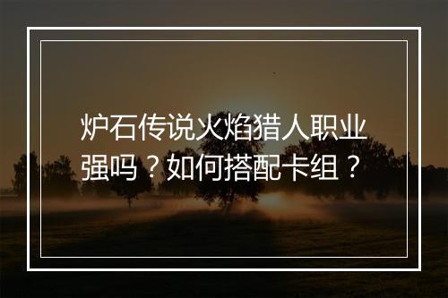 炉石传说火焰猎人职业强吗？如何搭配卡组？