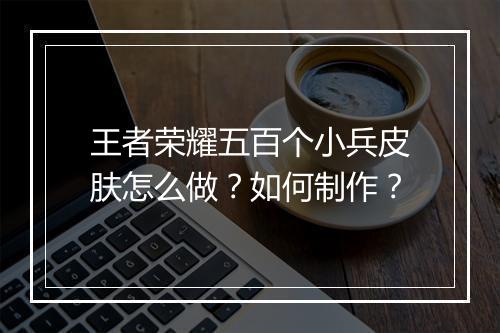 王者荣耀五百个小兵皮肤怎么做？如何制作？