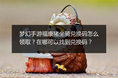 梦幻手游福康猪坐骑兑换码怎么领取？在哪可以找到兑换码？