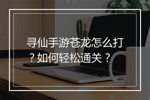 寻仙手游苍龙怎么打？如何轻松通关？
