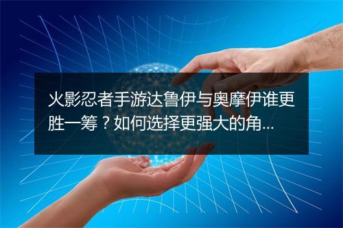 火影忍者手游达鲁伊与奥摩伊谁更胜一筹？如何选择更强大的角色？