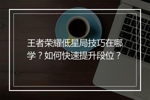 王者荣耀低星局技巧在哪学?如何快速提升段位?