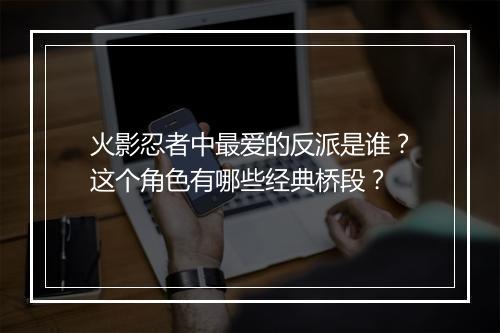 火影忍者中最爱的反派是谁？这个角色有哪些经典桥段？