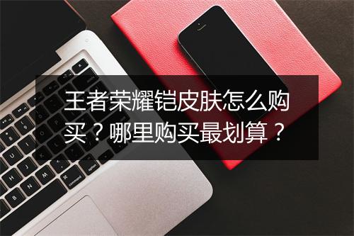 王者荣耀铠皮肤怎么购买?哪里购买最划算?