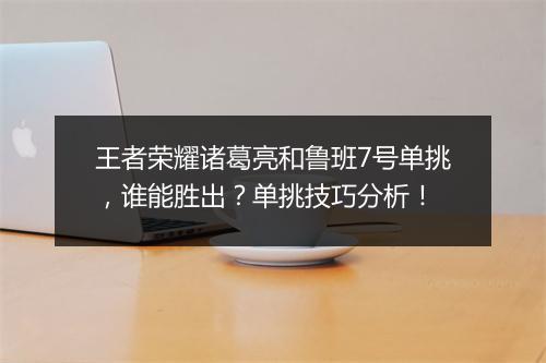 王者荣耀诸葛亮和鲁班7号单挑，谁能胜出？单挑技巧分析！