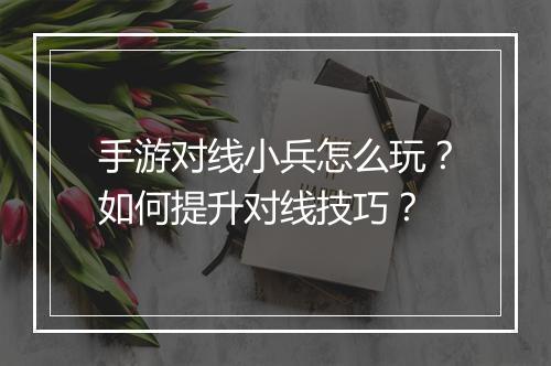 手游对线小兵怎么玩？如何提升对线技巧？