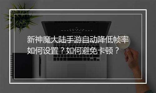 新神魔大陆手游自动降低帧率如何设置？如何避免卡顿？