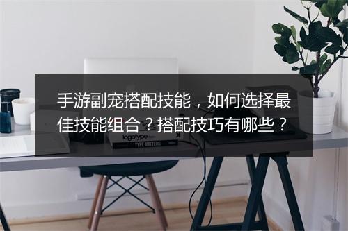 手游副宠搭配技能，如何选择最佳技能组合？搭配技巧有哪些？