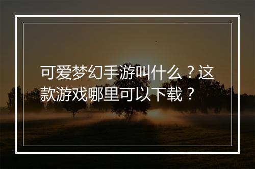 可爱梦幻手游叫什么？这款游戏哪里可以下载？