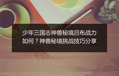 少年三国志神兽秘境吕布战力如何？神兽秘境挑战技巧分享