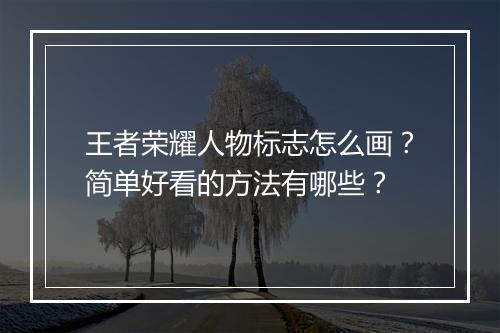 王者荣耀人物标志怎么画？简单好看的方法有哪些？