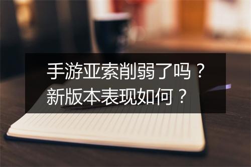 手游亚索削弱了吗？新版本表现如何？