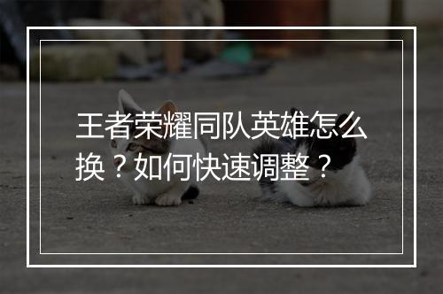 王者荣耀同队英雄怎么换？如何快速调整？