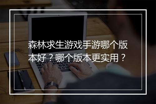 森林求生游戏手游哪个版本好？哪个版本更实用？