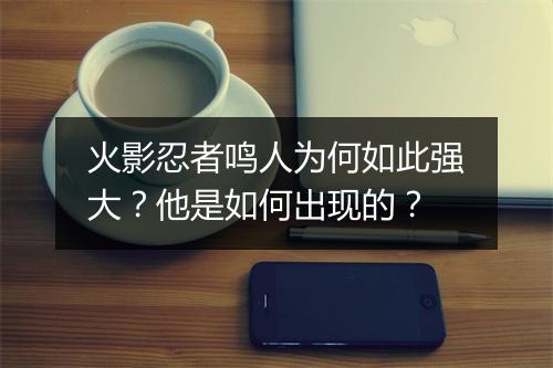 火影忍者鸣人为何如此强大?他是如何出现的?