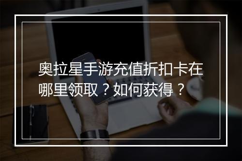 奥拉星手游充值折扣卡在哪里领取？如何获得？
