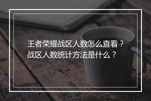 王者荣耀战区人数怎么查看？战区人数统计方法是什么？