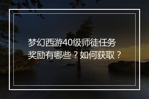 梦幻西游40级师徒任务奖励有哪些？如何获取？