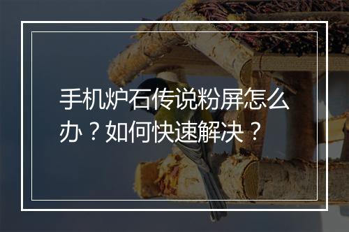 手机炉石传说粉屏怎么办?如何快速解决?