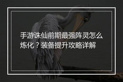 手游诛仙前期最强阵灵怎么炼化？装备提升攻略详解