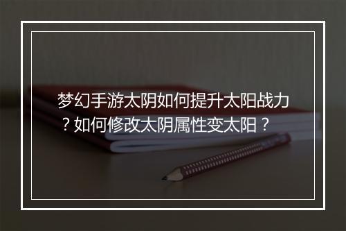 梦幻手游太阴如何提升太阳战力？如何修改太阴属性变太阳？