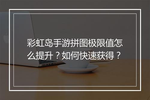 彩虹岛手游拼图极限值怎么提升？如何快速获得？