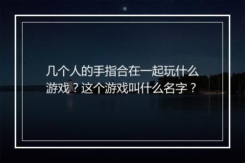几个人的手指合在一起玩什么游戏？这个游戏叫什么名字？