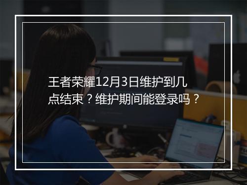 王者荣耀12月3日维护到几点结束？维护期间能登录吗？