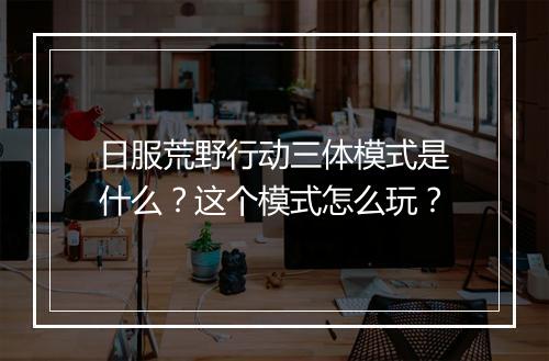 日服荒野行动三体模式是什么？这个模式怎么玩？
