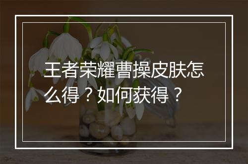 王者荣耀曹操皮肤怎么得？如何获得？