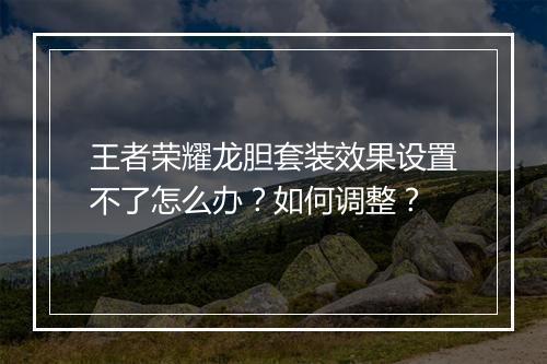 王者荣耀龙胆套装效果设置不了怎么办？如何调整？