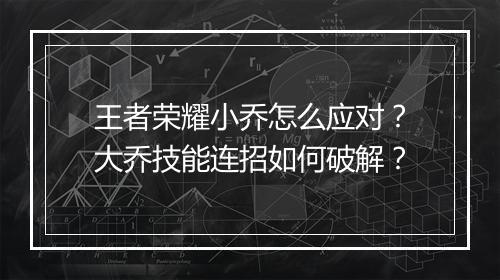 王者荣耀小乔怎么应对?大乔技能连招如何破解?