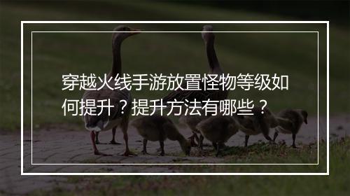 穿越火线手游放置怪物等级如何提升？提升方法有哪些？