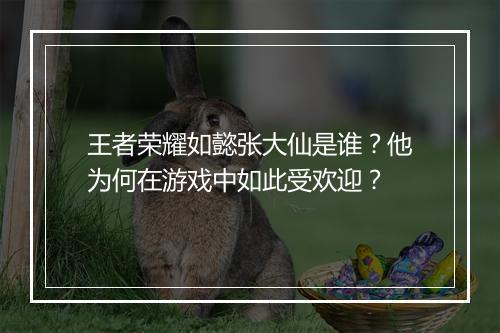 王者荣耀如懿张大仙是谁？他为何在游戏中如此受欢迎？