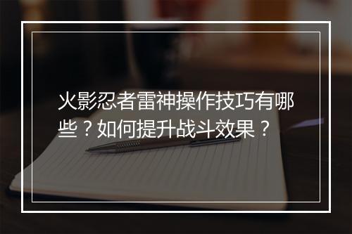 火影忍者雷神操作技巧有哪些?如何提升战斗效果?