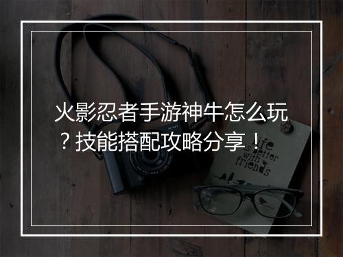 火影忍者手游神牛怎么玩?技能搭配攻略分享!