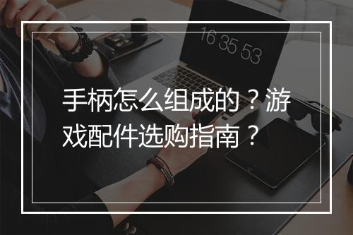 手柄怎么组成的?游戏配件选购指南?