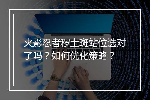火影忍者秽土斑站位选对了吗？如何优化策略？