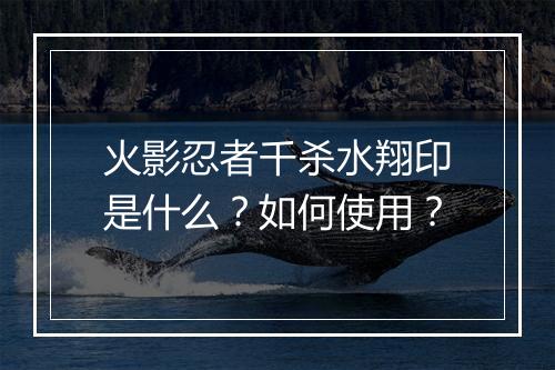 火影忍者千杀水翔印是什么？如何使用？