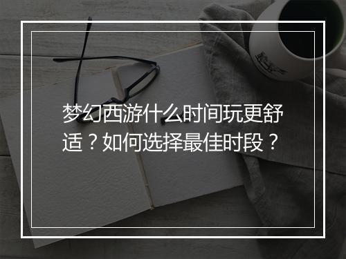 梦幻西游什么时间玩更舒适?如何选择最佳时段?