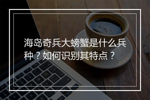 海岛奇兵大螃蟹是什么兵种？如何识别其特点？