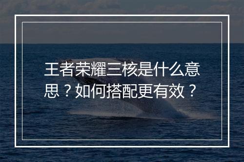 王者荣耀三核是什么意思?如何搭配更有效?