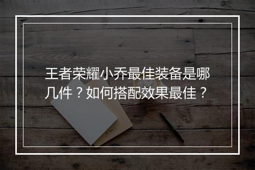 王者荣耀小乔最佳装备是哪几件？如何搭配效果最佳？