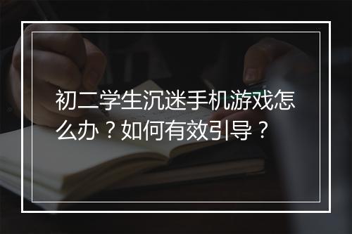 初二学生沉迷手机游戏怎么办？如何有效引导？