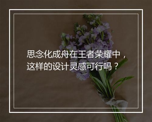 思念化成舟在王者荣耀中，这样的设计灵感可行吗？