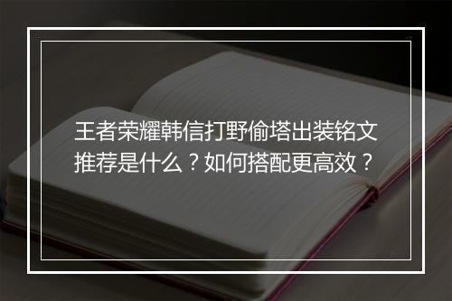 王者荣耀韩信打野偷塔出装铭文推荐是什么？如何搭配更高效？