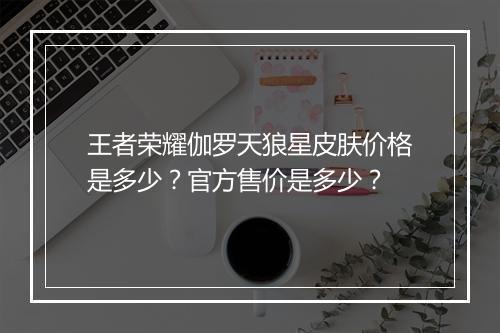 王者荣耀伽罗天狼星皮肤价格是多少？官方售价是多少？