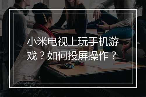 小米电视上玩手机游戏？如何投屏操作？