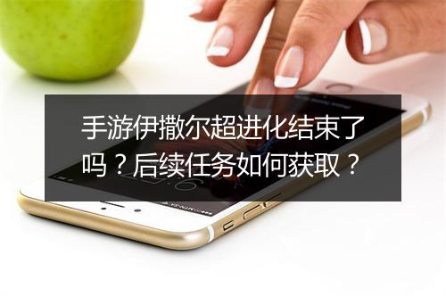 手游伊撒尔超进化结束了吗?后续任务如何获取?